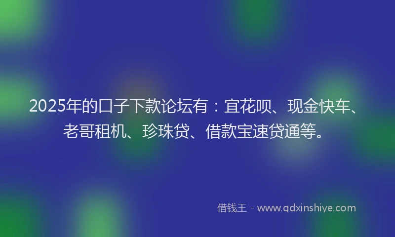 2025年的口子下款论坛有：宜花呗、现金快车、老哥租机、珍珠贷、借款宝速贷通等。