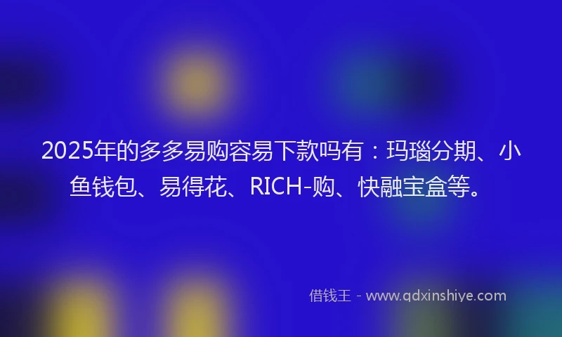 2025年的多多易购容易下款吗有：玛瑙分期、小鱼钱包、易得花、RICH-购、快融宝盒等。