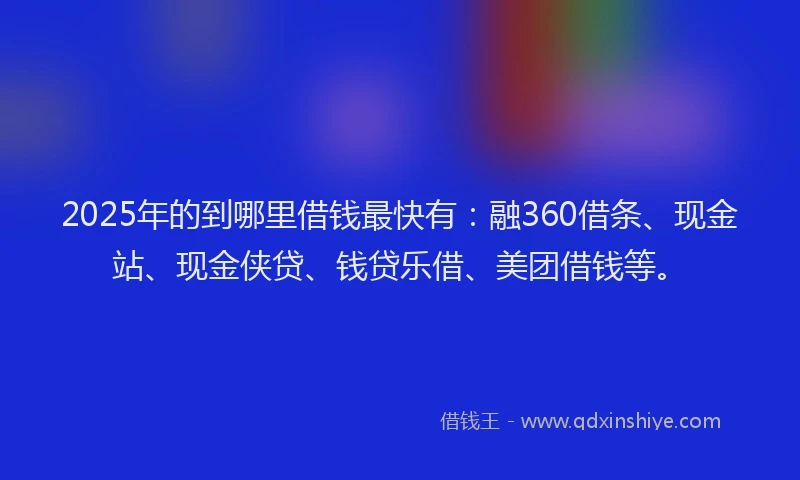 2025年的到哪里借钱最快有：融360借条、现金站、现金侠贷、钱贷乐借、美团借钱等。