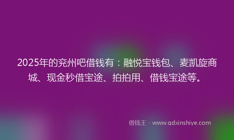 2025年的兖州吧借钱有：融悦宝钱包、麦凯旋商城、现金秒借宝途、拍拍用、借钱宝途等。