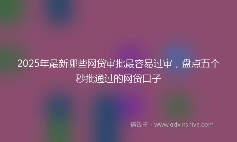 2025年最新哪些网贷审批最容易过审，盘点五个秒批通过的网贷口子