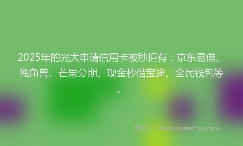 2025年的光大申请信用卡被秒拒有：京东易借、独角兽、芒果分期、现金秒借宝途、全民钱包等。