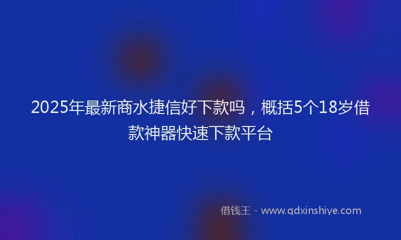2025年最新商水捷信好下款吗，概括5个18岁借款神器快速下款平台
