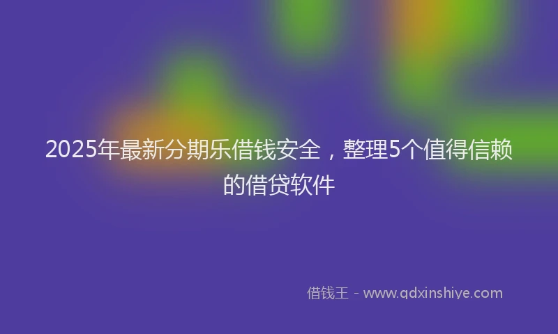 2025年最新分期乐借钱安全，整理5个值得信赖的借贷软件