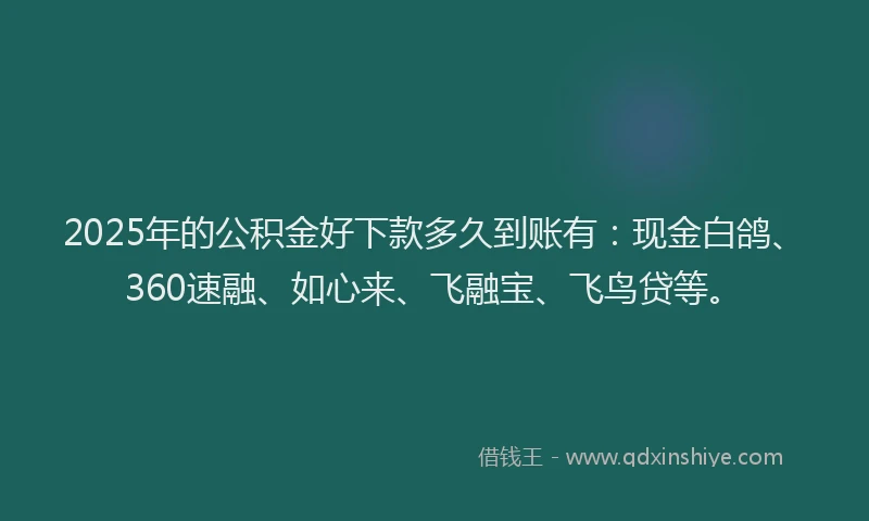 2025年的公积金好下款多久到账有：现金白鸽、360速融、如心来、飞融宝、飞鸟贷等。
