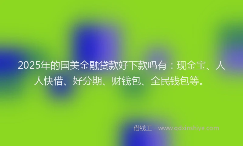 2025年的国美金融贷款好下款吗有：现金宝、人人快借、好分期、财钱包、全民钱包等。
