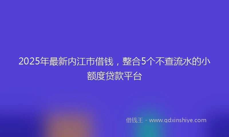 2025年最新内江巿借钱，整合5个不查流水的小额度贷款平台