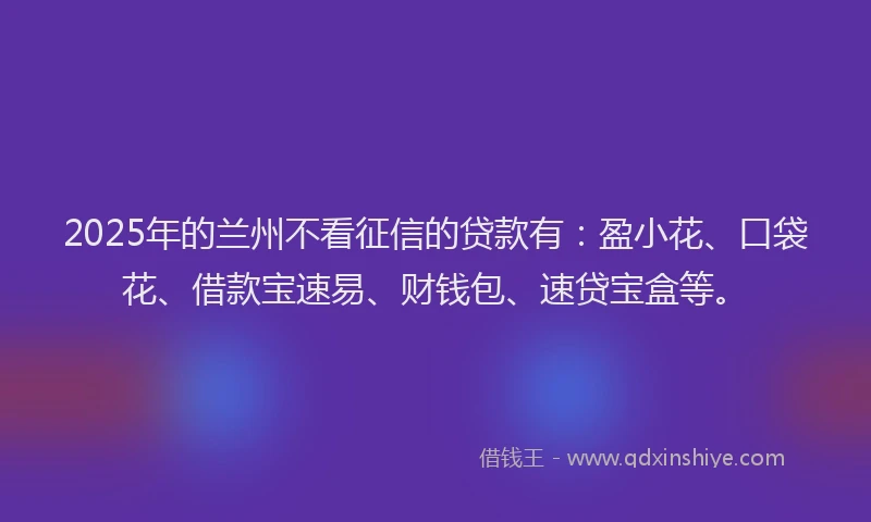 2025年的兰州不看征信的贷款有：盈小花、口袋花、借款宝速易、财钱包、速贷宝盒等。