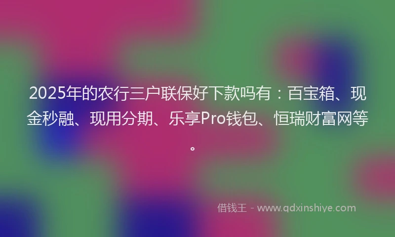2025年的农行三户联保好下款吗有：百宝箱、现金秒融、现用分期、乐享Pro钱包、恒瑞财富网等。
