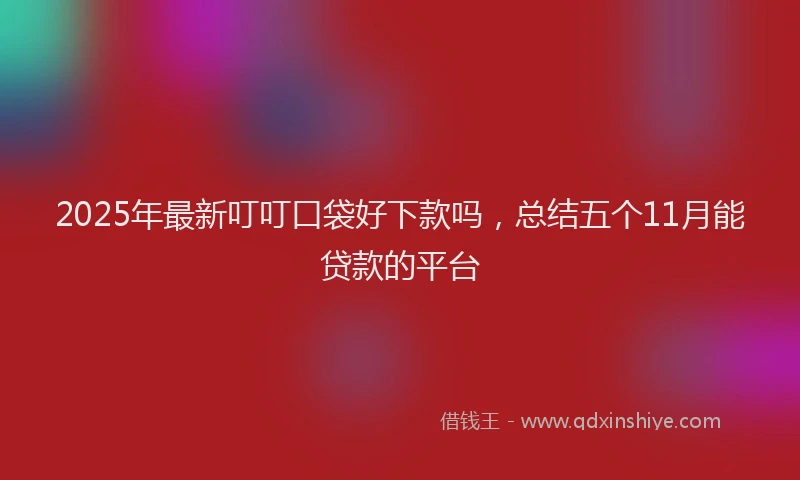 2025年最新叮叮口袋好下款吗，总结五个11月能贷款的平台