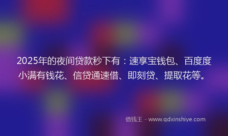 2025年的夜间贷款秒下有：速享宝钱包、百度度小满有钱花、信贷通速借、即刻贷、提取花等。