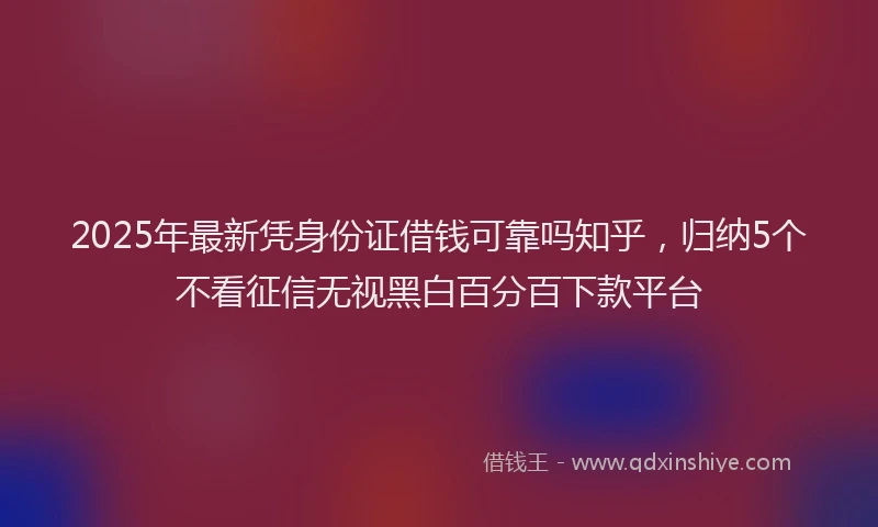 2025年最新凭身份证借钱可靠吗知乎，归纳5个不看征信无视黑白百分百下款平台