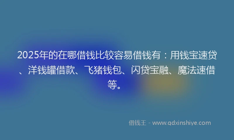 2025年的在哪借钱比较容易借钱有：用钱宝速贷、洋钱罐借款、飞猪钱包、闪贷宝融、魔法速借等。