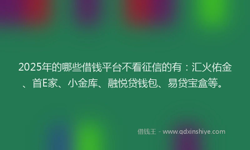 2025年的哪些借钱平台不看征信的有：汇火佑金、首E家、小金库、融悦贷钱包、易贷宝盒等。