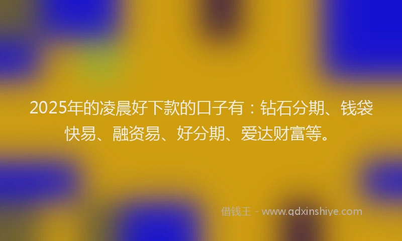2025年的凌晨好下款的口子有：钻石分期、钱袋快易、融资易、好分期、爱达财富等。