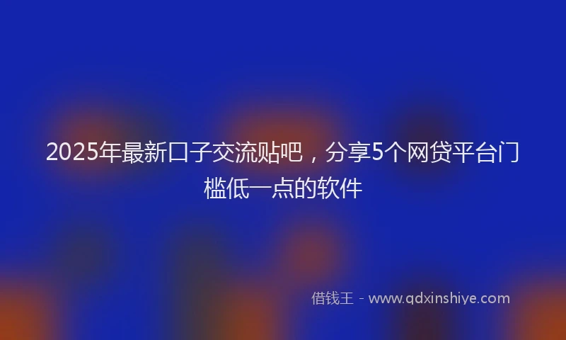 2025年最新口子交流贴吧，分享5个网贷平台门槛低一点的软件