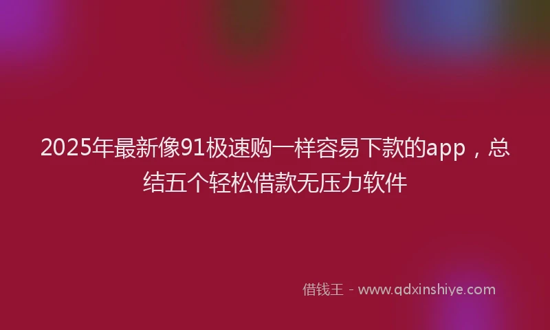 2025年最新像91极速购一样容易下款的app，总结五个轻松借款无压力软件