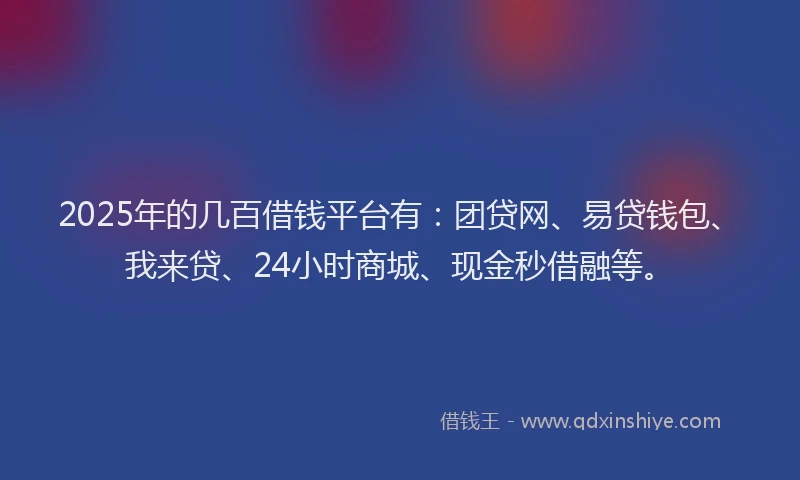 2025年的几百借钱平台有：团贷网、易贷钱包、我来贷、24小时商城、现金秒借融等。