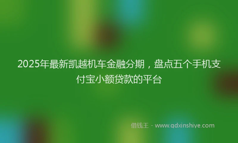 2025年最新凯越机车金融分期，盘点五个手机支付宝小额贷款的平台