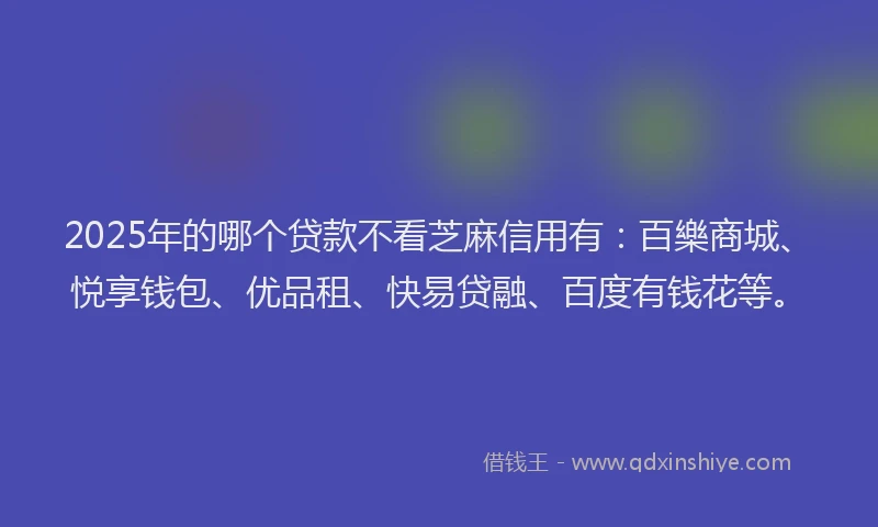 2025年的哪个贷款不看芝麻信用有：百樂商城、悦享钱包、优品租、快易贷融、百度有钱花等。
