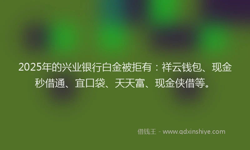2025年的兴业银行白金被拒有：祥云钱包、现金秒借通、宜口袋、天天富、现金侠借等。