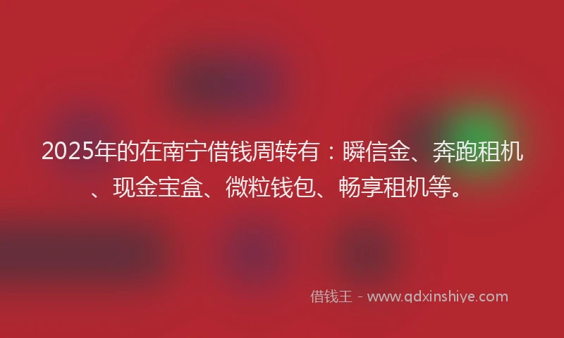 2025年的在南宁借钱周转有：瞬信金、奔跑租机、现金宝盒、微粒钱包、畅享租机等。