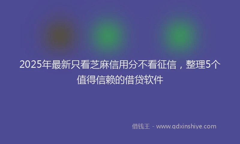 2025年最新只看芝麻信用分不看征信，整理5个值得信赖的借贷软件