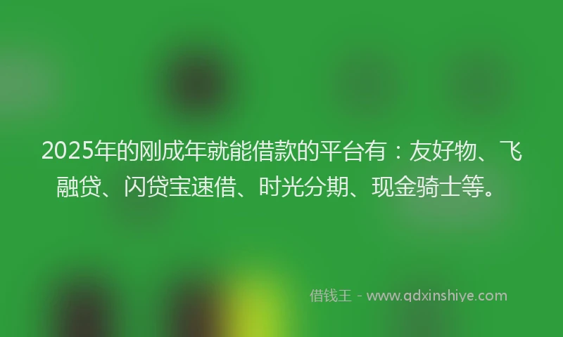 2025年的刚成年就能借款的平台有：友好物、飞融贷、闪贷宝速借、时光分期、现金骑士等。