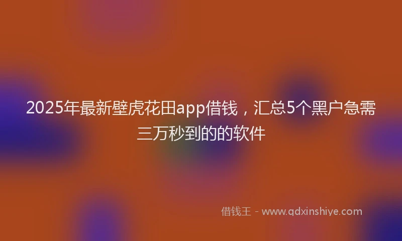 2025年最新壁虎花田app借钱，汇总5个黑户急需三万秒到的的软件