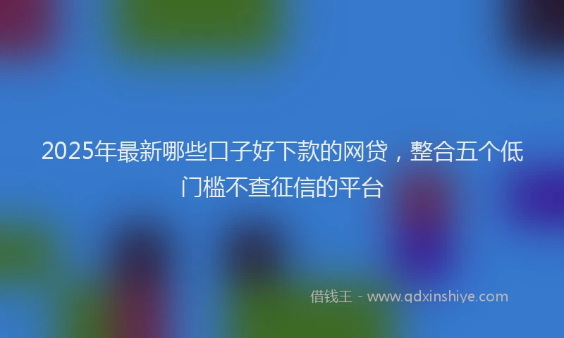 2025年最新哪些口子好下款的网贷，整合五个低门槛不查征信的平台