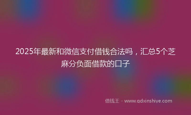 2025年最新和微信支付借钱合法吗，汇总5个芝麻分负面借款的口子