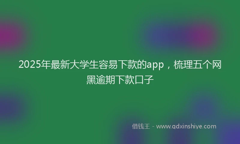 2025年最新大学生容易下款的app，梳理五个网黑逾期下款口子