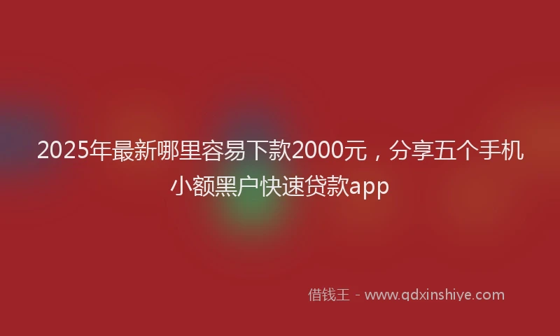 2025年最新哪里容易下款2000元，分享五个手机小额黑户快速贷款app