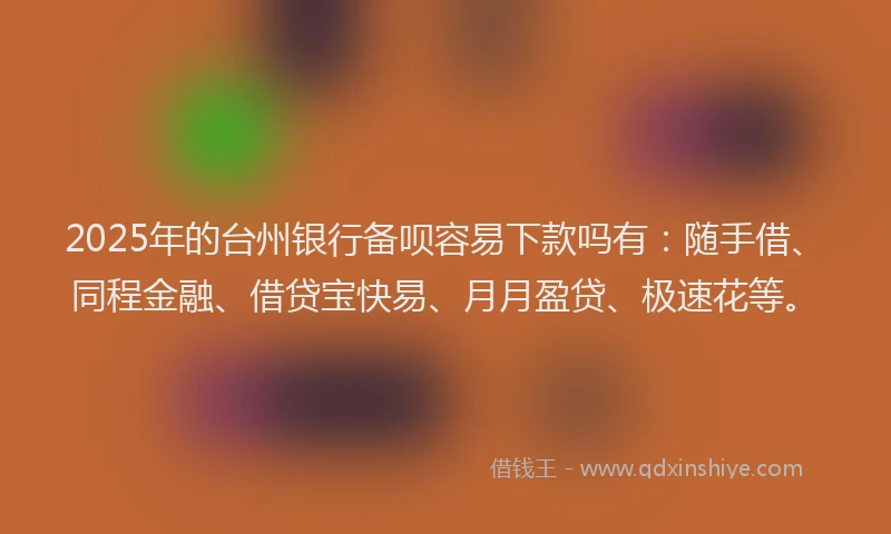 2025年的台州银行备呗容易下款吗有：随手借、同程金融、借贷宝快易、月月盈贷、极速花等。