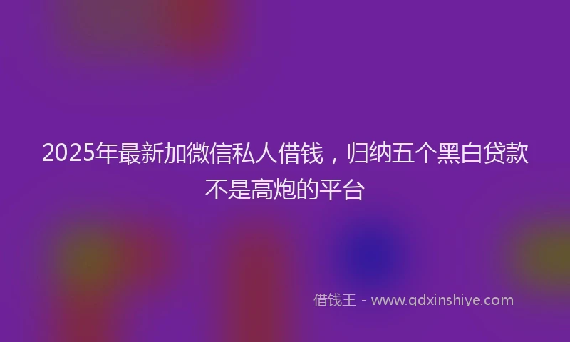 2025年最新加微信私人借钱，归纳五个黑白贷款不是高炮的平台