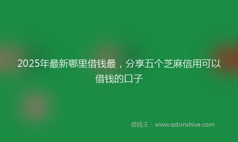 2025年最新哪里借钱最，分享五个芝麻信用可以借钱的口子