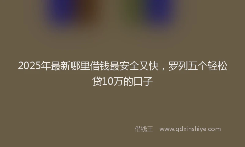 2025年最新哪里借钱最安全又快，罗列五个轻松贷10万的口子