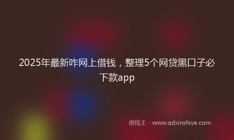 2025年最新咋网上借钱，整理5个网贷黑口子必下款app