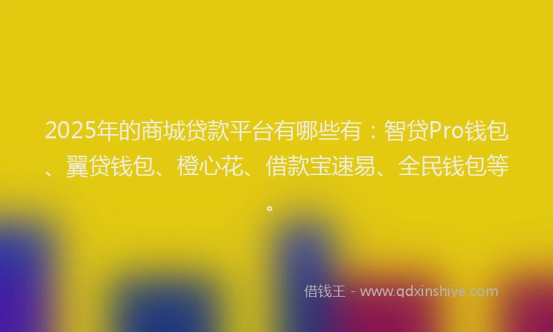 2025年的商城贷款平台有哪些有：智贷Pro钱包、翼贷钱包、橙心花、借款宝速易、全民钱包等。