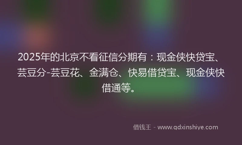 2025年的北京不看征信分期有：现金侠快贷宝、芸豆分-芸豆花、金满仓、快易借贷宝、现金侠快借通等。