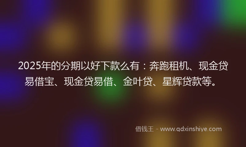 2025年的分期以好下款么有：奔跑租机、现金贷易借宝、现金贷易借、金叶贷、星辉贷款等。