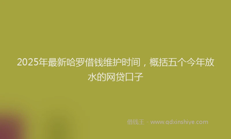 2025年最新哈罗借钱维护时间，概括五个今年放水的网贷口子