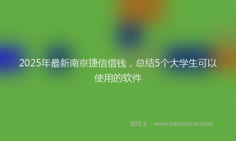 2025年最新南京捷信借钱，总结5个大学生可以使用的软件