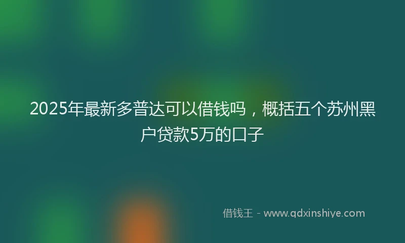 2025年最新多普达可以借钱吗，概括五个苏州黑户贷款5万的口子