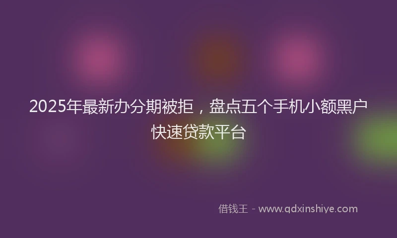 2025年最新办分期被拒，盘点五个手机小额黑户快速贷款平台