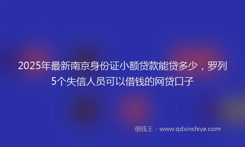 2025年最新南京身份证小额贷款能贷多少，罗列5个失信人员可以借钱的网贷口子