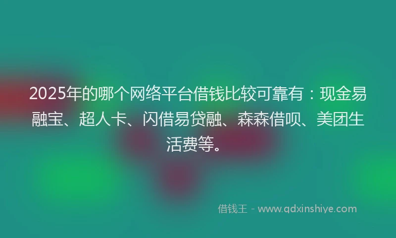 2025年的哪个网络平台借钱比较可靠有：现金易融宝、超人卡、闪借易贷融、森森借呗、美团生活费等。