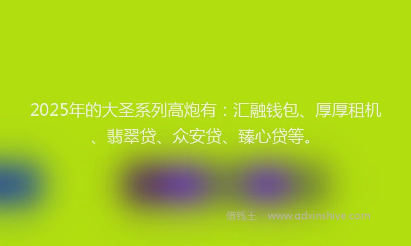 2025年的大圣系列高炮有：汇融钱包、厚厚租机、翡翠贷、众安贷、臻心贷等。