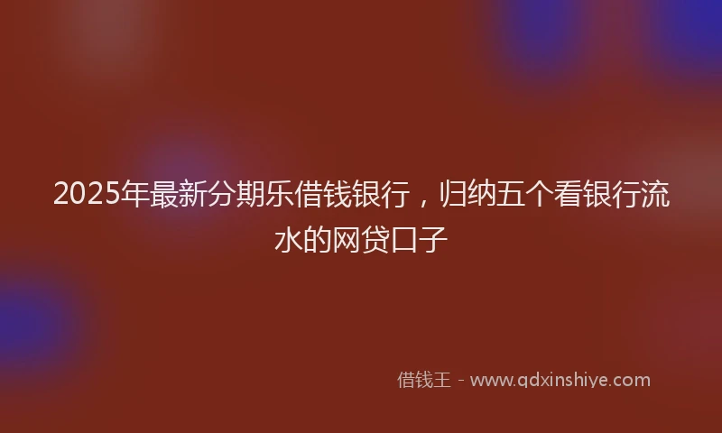 2025年最新分期乐借钱银行，归纳五个看银行流水的网贷口子