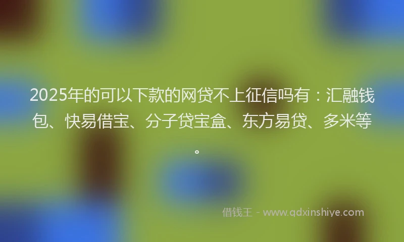 2025年的可以下款的网贷不上征信吗有：汇融钱包、快易借宝、分子贷宝盒、东方易贷、多米等。
